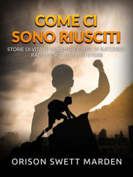 Title: Come ci sono riusciti (Tradotto): Storie di vita di uomini e donne di successo raccontate da loro stessi, Author: Orison Swett Marden