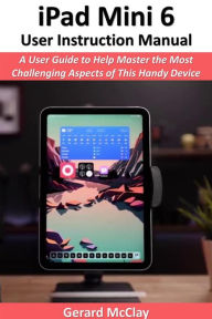 Title: iPad Mini 6 User Instruction Manual: A User Guide to Help Master the Most Challenging Aspects of This Handy Device, Author: Gerard McClay