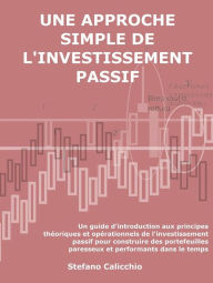 Title: Une approche simple de l'investissement passif: Un guide d'introduction aux principes théoriques et opérationnels de l'investissement passif pour construire des portefeuilles paresseux et performants dans le temps, Author: Stefano Calicchio