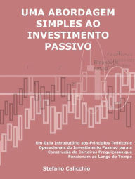 Title: Uma abordagem simples ao investimento passivo: Um Guia Introdutório aos Princípios Teóricos e Operacionais do Investimento Passivo para a Construção de Carteiras Preguiçosas que Funcionam ao Longo do Tempo, Author: Stefano Calicchio