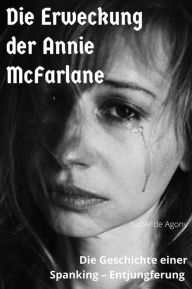 Title: Die Erweckung der Annie McFarlane: Die Geschichte einer Spanking - Entjungferung, Author: Agony Isabel de