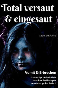 Title: Total versaut & eingesaut - Vomit & Erbrechen: schmutzige und wirklich tabulose Erzählungen um einen geilen Fetisch, Author: Agony Isabel de