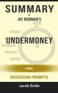 Title: Summary of Undermoney: A Novel by Jay Newman : Discussion Prompts, Author: Sarah Fields