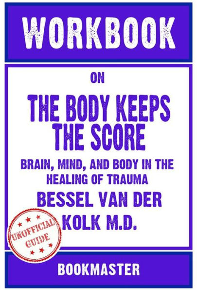 Workbook on The Body Keeps the Score: Brain, Mind, and Body in the Healing of Trauma by Bessel van der Kolk M.D. Discussions Made Easy