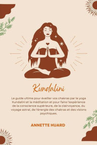 Title: Kundalini: Le Guide Ultime Pour Éveiller Vos Chakras Par Le Yoga Kundalini Et La Méditation Et Pour Faire L'expérience De La Conscience Supérieure, De La Clairvoyance, Du Voyage Astral, De L'énergie Des Chakras Et Des Visions Psychiques, Author: Annette Huard