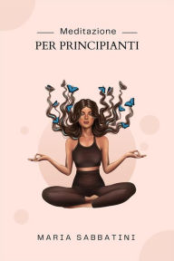 Title: Meditazione Per Principianti: Come meditare Per la pace, la concentrazione e la felicità di tutta la vita, Author: Maria Sabbatini