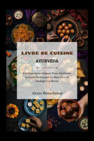 Title: Livre De Cuisine Ayurveda: Recettes Ayurvédiques Pour Améliorer La Santé Holistique, Le Bien-Être Et Soulager Le Stress, Author: Azura Beauchamp