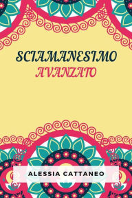 Title: Sciamanesimo Avanzato: La Pratica Della Trasformazione Consapevole, Author: Alessia Cattaneo