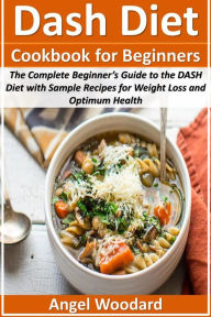 Title: Dash Diet Cookbook for Beginners: The Complete Beginner's Guide to the DASH Diet with Sample Recipes for Weight Loss and Optimum Health, Author: Angel Woodard