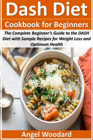 Dash Diet Cookbook for Beginners: The Complete Beginner's Guide to the DASH Diet with Sample Recipes for Weight Loss and Optimum Health