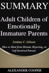 Title: Summary of Adult Children of Emotionally Immature Parents: by Lindsay C. Gibson - How to Heal from Distant, Rejecting, or Self-Involved Parents - A Comprehensive Summary, Author: Alexander Cooper