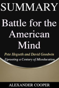 Title: Summary of Battle for the American Mind: by Pete Hegseth and David Goodwin - Uprooting a Century of Miseducation - A Comprehensive Summary, Author: Alexander Cooper