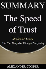 Title: Summary of The Speed of Trust: by Stephen M. Covey - The One Thing that Changes Everything - A Comprehensive Summary, Author: Alexander Cooper