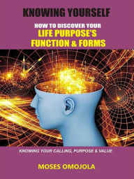 Title: Knowing yourself: How to discover your life purpose's function and forms, knowing your calling, purpose & value, Author: moses omojola