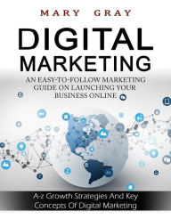 Title: Digital Marketing: An Easy-to-follow Marketing Guide On Launching Your Business Online (A-z Growth Strategies and Key Concepts Of Digital Marketing), Author: Mary Gray