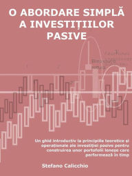 Title: O abordare simpla a investi?iilor pasive: Un ghid introductiv la principiile teoretice ?i opera?ionale ale investi?iei pasive pentru construirea unor portofolii lene?e care performeaza în timp, Author: Stefano Calicchio