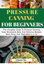 Pressure Canning For Beginners: The Complete Guide to Pressure Canning: Easy Homemade Safe, And Delicious Recipes. Meat, Soup, And Vegetables in a Jar