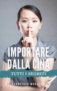 Title: Importare dalla Cina: Tutti i segreti, Author: Francesco Muratori