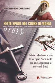 Title: Sette spade nel cuore di Maria - I dolori che lacerarono la Vergine Maria nelle ore che seguirono la morte di Gesù (tradotto): Nuova versione con note critiche di Beppe Amico in lingua italiana corrente, Author: Arcangelo Cordaro