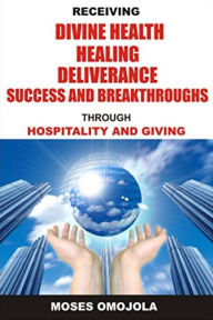 Title: Receiving divine health, healing, deliverance, success and breakthroughs through hospitality and giving, Author: Moses Omojola