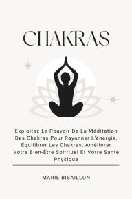 Title: Chakras: Exploitez Le Pouvoir De La Méditation Des Chakras Pour Rayonner L'énergie, Équilibrer Les Chakras, Améliorer Votre Bien-Être Spirituel Et Votre Santé Physique, Author: Marie Bisaillon