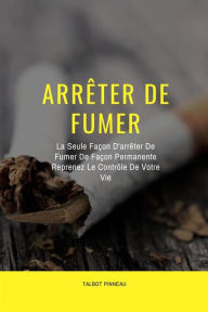 Title: Arrêter De Fumer: La Seule Façon D'arrêter De Fumer De Façon Permanente Reprenez Le Contrôle De Votre Vie, Author: Talbot Pinneau