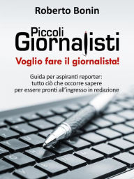 Title: Piccoli Giornalisti: Guida per aspiranti reporter: tutto ciò che occorre sapere per essere pronti all'ingresso in redazione, Author: Roberto Bonin