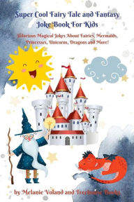 Title: Super Cool Fairy Tale and Fantasy Joke Book For Kids: Hilarious Magical Jokes About Fairies, Mermaids, Princesses, Unicorns, Dragons and More!, Author: Melanie Voland