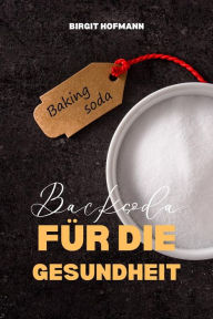 Title: Backsoda Für Die Gesundheit: 100 erstaunliche und unerwartete Verwendungsmöglichkeiten für Natriumbicarbonat, Author: Birgit Hofmann