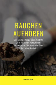 Title: Rauchen Aufhören: Der Einzige Weg, Dauerhaft Mit Dem Rauchen Aufzuhören: Nehmen Sie Die Kontrolle Über Ihr Leben Zurück, Author: Dirk Aachen