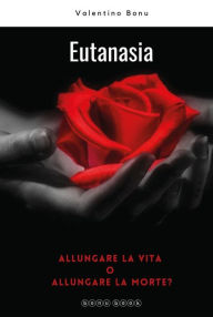 Title: Eutanasia. Allungare la vita o allungare la morte?, Author: Valentino Bonu