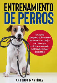 Title: Entrenamiento de perros: Una guía completa sobre cómo entrenar a su mejor cachorro y el entrenamiento del Golden Retriever explicado, Author: Antonio Martinez