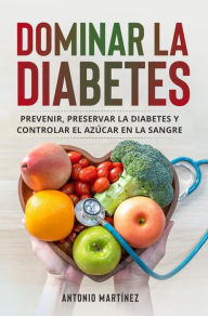 Title: Dominar la diabetes: Prevenir, preservar la diabetes y controlar el azúcar en la sangre, Author: Antonio Martinez