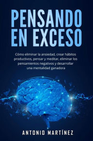 Title: Pensando en exceso: Cómo eliminar la ansiedad, crear hábitos productivos, pensar y meditar, eliminar los pensamientos negativos y desarrollar una mentalidad ganadora, Author: Antonio Martínez