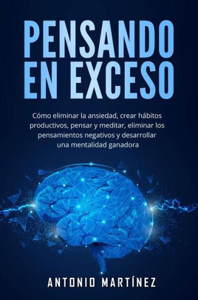 Pensando en exceso: Cómo eliminar la ansiedad, crear hábitos productivos, pensar y meditar, eliminar los pensamientos negativos y desarrollar una mentalidad ganadora