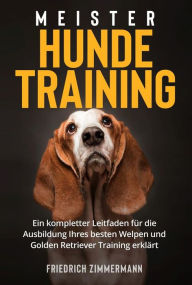 Title: Meister Hundetraining: Ein kompletter Leitfaden für die Ausbildung Ihres besten Welpen und Golden Retriever Training erklärt, Author: Friedrich Zimmermann