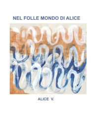 Title: Nel folle mondo di Alice, Author: Alice V.
