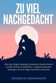 Title: Zu viel nachgedacht: Wie man Ängste beseitigt, produktive Gewohnheiten schafft, Denken & Meditation, negative Gedanken beseitigt und eine Siegermentalität entwickelt, Author: Friedrich Zimmermann