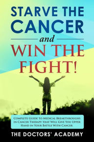 Title: Starve the cancer and win the fight!: Complete Guide to Medical Breakthroughs in Cancer Therapy that Will Give You Upper Hand in Your Battle With Cancer, Author: The Doctors' Academy