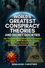 Title: World's greatest conspiracy theories and secret societies: The Truth Below the Thick Veil of Deception Unearthed New World Order, Deadly Man-Made Diseases, Occult Symbolism, Illuminati, and More!, Author: Bernadine Christner