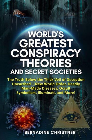 World's greatest conspiracy theories and secret societies: The Truth Below the Thick Veil of Deception Unearthed New World Order, Deadly Man-Made Diseases, Occult Symbolism, Illuminati, and More!