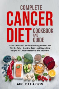 Title: Complete cancer diet cookbook and guide: Starve the Cancer Without Starving Yourself and Win the Fight - Healthy, Tasty, and Nourishing Recipes for Cancer Treatment and Recovery!, Author: August Harson