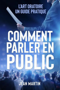 Title: COMMENT PARLER EN PUBLIC. L'art oratoire : un guide pratique, Author: Jean Martin