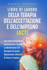 Title: Libro di lavoro DELLA TERAPIA DELL'ACCETTAZIONE E DELL'IMPEGNO (ACT). UNA GUIDA COMPLETA AL CAMBIAMENTO TRAMITE LA MINDFULNESS E AL RECUPERO DA ANSIA, DEPRESSIONE, ATTACCHI DI PANICO E RABBIA, Author: Alberto Pinguelli