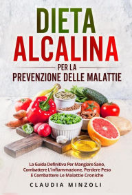 Title: Dieta alcalina PER LA PREVENZIONE DELLE MALATTIE. La guida definitiva per mangiare sano, combattere l'infiammazione, perdere peso e combattere le malattie croniche, Author: Claudia Minzoli