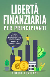 Title: Libertà Finanziaria per Principianti. Come diventare finanziariamente indipendente e andare in pensione presto, Author: Simone Ercolani