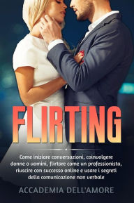 Title: FLIRTING. Come iniziare conversazioni, coinvolgere donne o uomini, flirtare come un professionista, riuscire con successo online e usare i segreti della comunicazione non verbale, Author: Accademia dell'Amore