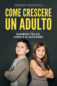 Title: COME CRESCERE UN ADULTO. Bambino felice, sano e di successo, Author: Alberto Pinguelli