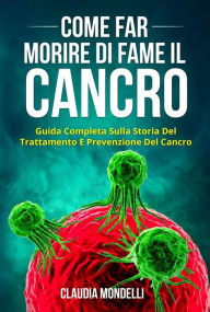 Title: COME FAR MORIRE DI FAME IL CANCRO. Guida completa sulla storia del trattamento e prevenzione del cancro, Author: Claudia Mondelli