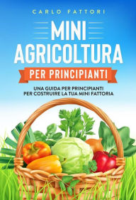 Title: Mini agricoltura per principianti: Una guida per principianti per costruire la tua mini fattoria, Author: Carlo Fattori